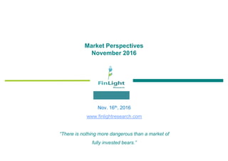 Market Perspectives
November 2016
Nov. 16th, 2016
www.finlightresearch.com
“There is nothing more dangerous than a market of
fully invested bears.”
 