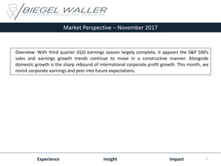 Market Perspective – November 2017
Experience Insight Impact
Overview: With third quarter (Q3) earnings season largely complete, it appears the S&P 500’s
sales and earnings growth trends continue to move in a constructive manner. Alongside
domestic growth is the sharp rebound of international corporate profit growth. This month, we
revisit corporate earnings and peer into future expectations.
1
 