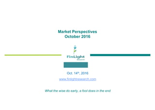 Market Perspectives
October 2016
Oct. 14th, 2016
www.finlightresearch.com
What the wise do early, a fool does in the end
 