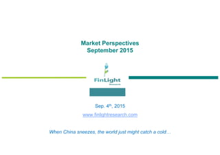 Market Perspectives
September 2015
Sep. 4th, 2015
www.finlightresearch.com
When China sneezes, the world just might catch a cold…
 
