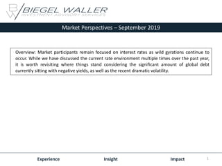 Market Perspectives – September 2019
Experience Insight Impact
Overview: Market participants remain focused on interest rates as wild gyrations continue to
occur. While we have discussed the current rate environment multiple times over the past year,
it is worth revisiting where things stand considering the significant amount of global debt
currently sitting with negative yields, as well as the recent dramatic volatility.
1
 