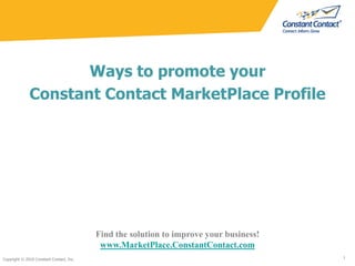 Ways to promote your  Constant Contact MarketPlace Profile Copyright © 2010 Constant Contact, Inc. 1 Find the solution to improve your business! www.MarketPlace.ConstantContact.com 