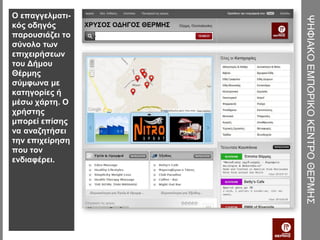 Ο επαγγελματι-




                 ΨΗΦΙΑΚΟ ΕΜΠΟΡΙΚΟ ΚΕΝΤΡΟ ΘΕΡΜΗΣ
κός οδηγός
παρουσιάζει το
σύνολο των
επιχειρήσεων
του Δήμου
Θέρμης
σύμφωνα με
κατηγορίες ή
μέσω χάρτη. Ο
χρήστης
μπορεί επίσης
να αναζητήσει
την επιχείρηση
που τον
ενδιαφέρει.
 