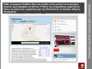 Κάθε επιχείρηση διαθέτει δική της σελίδα όπου μπορεί να αναρτήσει




                                                                      ΨΗΦΙΑΚΟ ΕΜΠΟΡΙΚΟ ΚΕΝΤΡΟ ΘΕΡΜΗΣ
κείμενα, φωτογραφίες και βίντεο. Η θέση της επιχείρησης εμφανίζεται
πάνω σε χάρτη και ο χρήστης έχει την δυνατότητα να ζητήσει οδηγίες
πλοήγησης
 