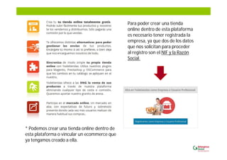 Para poder crear una tienda
online dentro de esta plataforma
es necesario tener registrada la
empresa, ya que dos de los datos
que nos solicitan para proceder
al registro son el NIF y la Razón
Social.
* Podemos crear una tienda online dentro de
esta plataforma o vincular un ecommerce que
ya tengamos creado a ella.
 