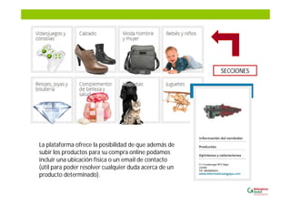 La plataforma ofrece la posibilidad de que además de
subir los productos para su compra online podamos
incluir una ubicación física o un email de contacto
(útil para poder resolver cualquier duda acerca de un
producto determinado).
SECCIONES
 
