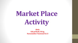 Market Place
Activity
Oleh:
Edi prihadi, M.Ag.
Narasumber Nasional K.13
 