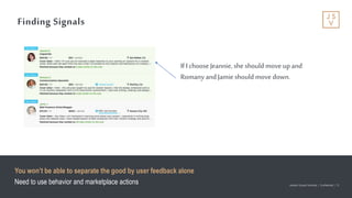 Jackson Square Ventures | Confidential | 12Jackson Square Ventures | Confidential | 12
Finding Signals
You won’t be able to separate the good by user feedback alone
Need to use behavior and marketplace actions
If I choose Jeannie, she should move upand
Romany andJamieshould move down.
 