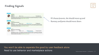 Jackson Square Ventures | Confidential | 15Jackson Square Ventures | Confidential | 15
Finding Signals
You won’t be able to separate the good by user feedback alone
Need to use behavior and marketplace actions
If I choose Jeannie, she should move upand
Romany andJamieshould move down.
 