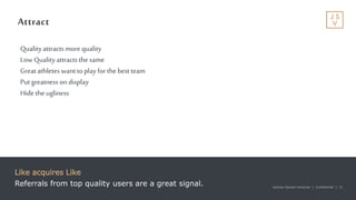 Jackson Square Ventures | Confidential | 21Jackson Square Ventures | Confidential | 21
Attract
Like acquires Like
Referrals from top quality users are a great signal.
Qualityattractsmore quality
Low Qualityattracts thesame
Greatathletes wanttoplayfor thebest team
Put greatnessondisplay
Hidetheugliness
 