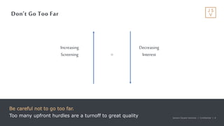 Jackson Square Ventures | Confidential | 8Jackson Square Ventures | Confidential | 8
Don’t Go Too Far
Be careful not to go too far.
Too many upfront hurdles are a turnoff to great quality
Increasing
Screening
Decreasing
Interest=
 