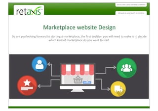 Marketplace Website Design
So are you looking forward to starting a marketplace, the first decision you will need to make is to decide
which kind of marketplace do you want to start.
 