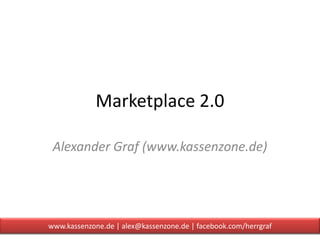 Marketplace 2.0

 Alexander Graf (www.kassenzone.de)




www.kassenzone.de | alex@kassenzone.de | facebook.com/herrgraf
 