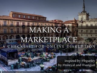MAKING A
      MARKETPLACE
A CHECKLIST FOR ONLINE DISRUPTION



                       inspired by @bgurley
                   by @nireyal and @sanguit
 