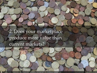 2. Does your marketplace
produce more value than
current markets?
 