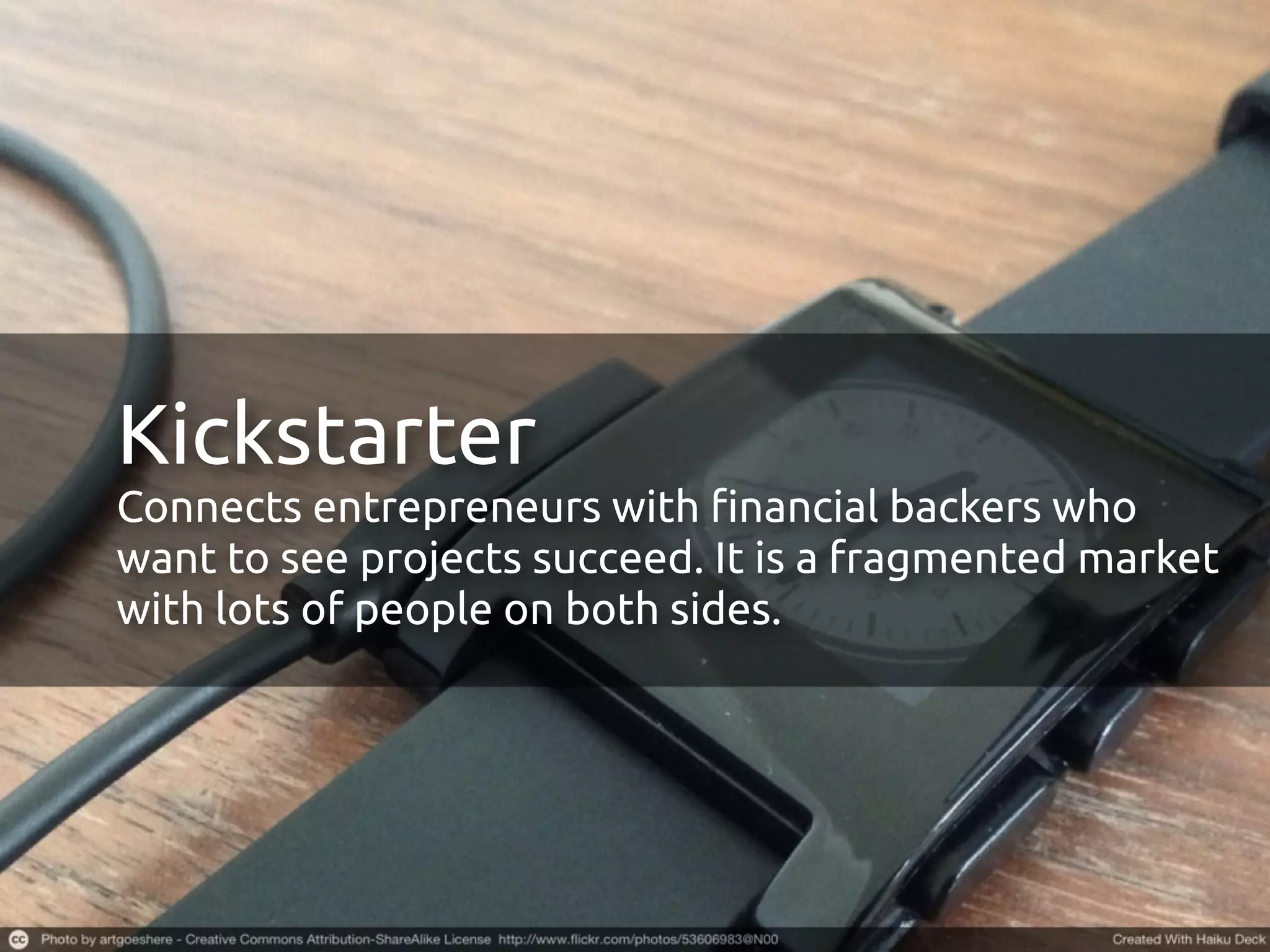 Kickstarter
Connects entrepreneurs with !nancial backers who
want to see projects succeed. Both sides of the market
are fragmented with no dominant players.
 