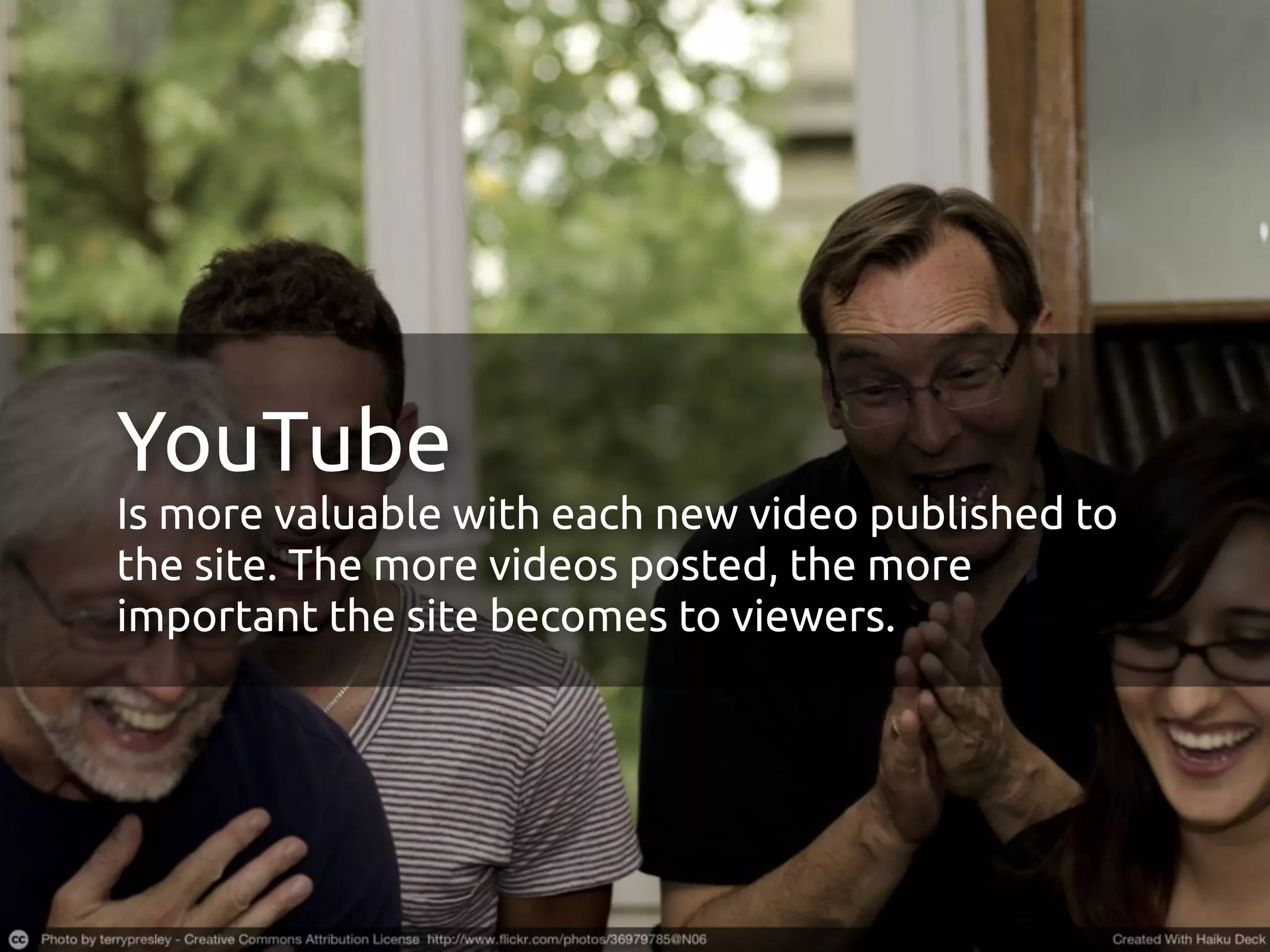 YouTube
Is more valuable with each new video published to
the site. The more videos posted, the more
important the site becomes to viewers.
 