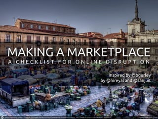 MAKING A MARKETPLACE
A CHECKLIST FOR ONLINE DISRUPTION

                         inspired by @bgurley
                     by @nireyal and @sanguit
 