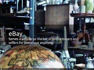 eBay
Serves a very large market of online buyers and
sellers for just about anything.
 