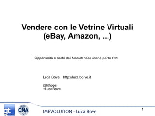 Vendere con le Vetrine Virtuali
(eBay, Amazon, ...)
Opportunità e rischi dei MarketPlace online per le PMI
Luca Bove http://luca.bo.ve.it
@lithops
+LucaBove
1
 
