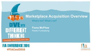Marketplace Acquisition Overview
What’s hot? What’s not?
Fiona McPhee
Pareto Fundraising
 