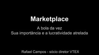 Marketplace 
A bola da vez 
Sua importância e a lucratividade atrelada 
Rafael Campos - sócio diretor VTEX 
 