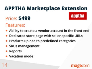 APPTHA Marketplace Extension
14
Price: $499
Features:
Ability to create a vendor account in the front-end
Dedicated store page with seller-speciﬁc URLs
Products upload to predeﬁned categories
SKUs management
Reports
Vacation mode
 