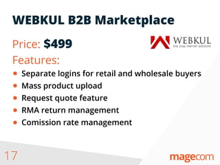 17
WEBKUL B2B Marketplace
Price: $499
Features:
Separate logins for retail and wholesale buyers
Mass product upload
Request quote feature
RMA return management
Comission rate management
 