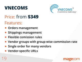 VNECOMS
Price: from $349
Features:
19
Orders management
Shippings management
Flexible comission rules
Vendor groups with group-wise commission rate
Single order for many vendors
Vendor-speciﬁc URLs
 