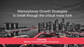 Marketplaces Growth Strategies
to break through the critical mass funk
Jaime Ng
Marketer | Growth Accelerator | Entrepreneur
 