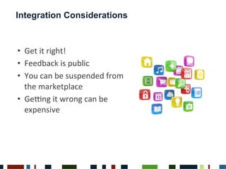 Integration Considerations
•  Get	
 it	
 right!	
 
•  Feedback	
 is	
 public	
 
•  You	
 can	
 be	
 suspended	
 from	
 
the	
 marketplace	
 
•  GeUng	
 it	
 wrong	
 can	
 be	
 
expensive	
 
 