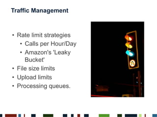 Traffic Management
•  Rate limit strategies
•  Calls per Hour/Day
•  Amazon's 'Leaky
Bucket'
•  File size limits
•  Upload limits
•  Processing queues.
 