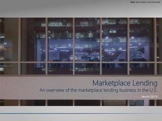 Note: Study limited to the US market
CONTENTS
• TBD
• ITEM 2
Marketplace Lending
An overview of the marketplace lending business in the U.S.
March 2015
 