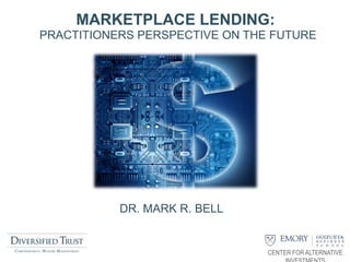 CENTER FOR ALTERNATIVE
MARKETPLACE LENDING:
PRACTITIONERS PERSPECTIVE ON THE FUTURE
DR. MARK R. BELL
 