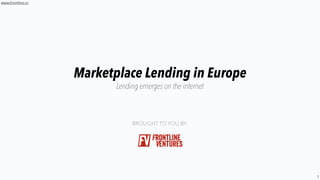 1
www.frontline.vc
Marketplace Lending in Europe
BROUGHT TO YOU BY:
Lending emerges on the internet
 