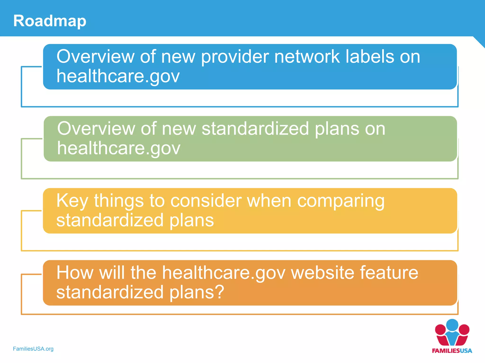 FamiliesUSA.org
Roadmap
Overview of new provider network labels on
healthcare.gov
Overview of new standardized plans on
healthcare.gov
Key things to consider when comparing
standardized plans
How will the healthcare.gov website feature
standardized plans?
 