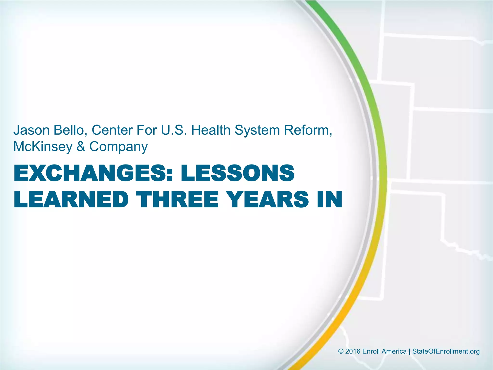 © 2016 Enroll America | StateOfEnrollment.org
EXCHANGES: LESSONS
LEARNED THREE YEARS IN
Jason Bello, Center For U.S. Health System Reform,
McKinsey & Company
 