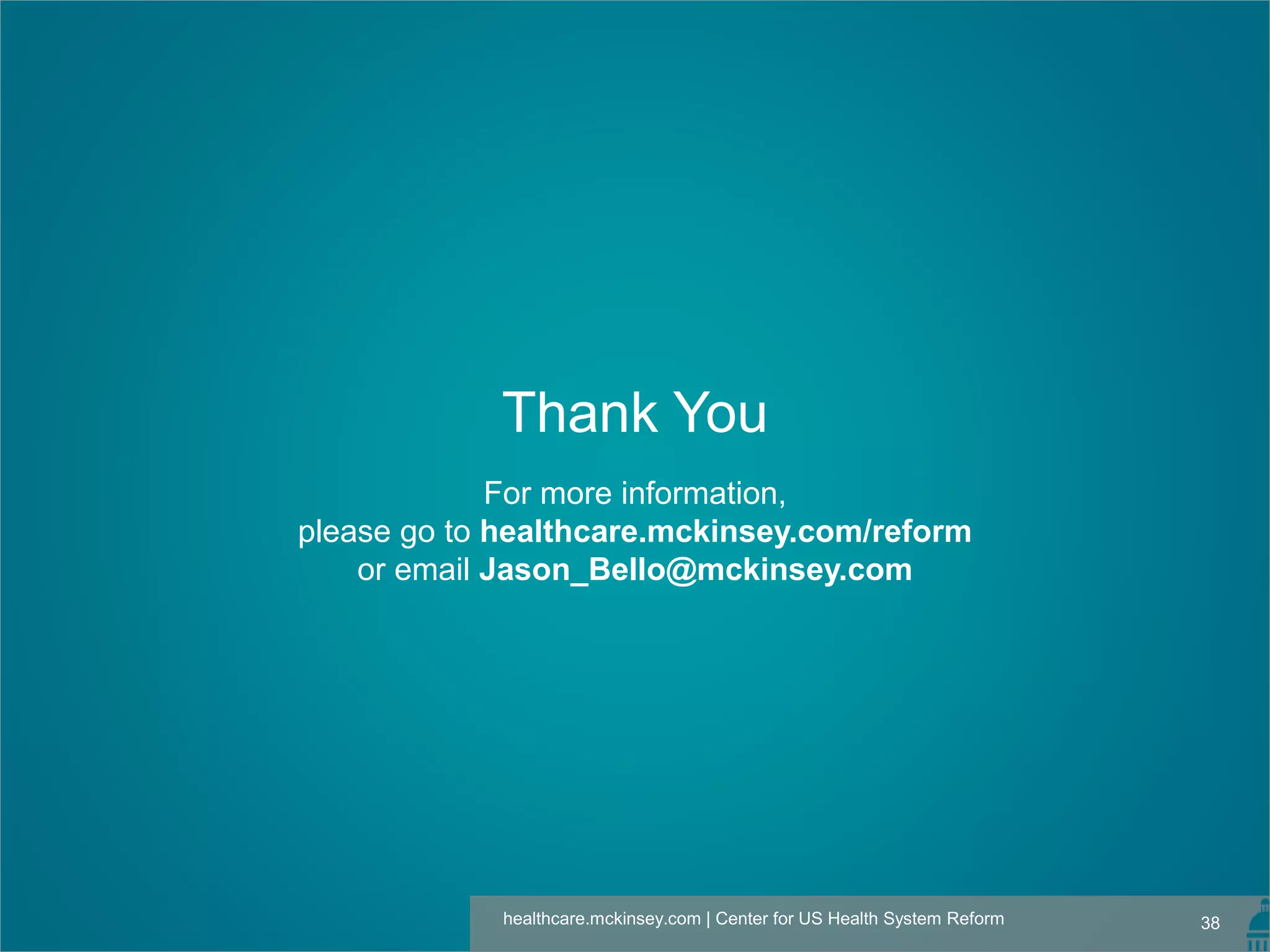 38healthcare.mckinsey.com | Center for US Health System Reform
Thank You
For more information,
please go to healthcare.mckinsey.com/reform
or email Jason_Bello@mckinsey.com
 