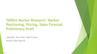TARIS® Market Research: Market
Positioning, Pricing, Sales Forecast
Preliminary Draft
Jody Kalt, Terry York, Gabi Forman
Investor Deck part III
CONFIDENTIAL 1
 