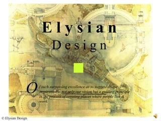 Elysian
                           Design


               O   f such surpassing excellence as to suggest divine
                   inspiration is not only our vision but a guiding principle
                   in the process of creating places where people live &
                   work.



© Elysian Design
 