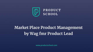 www.productschool.com
Market Place Product Management
by Wag fmr Product Lead
 