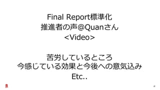18
Final Report標準化
推進者の声@Quanさん
<Video>
苦労しているところ
今感じている効果と今後への意気込み
Etc..
 