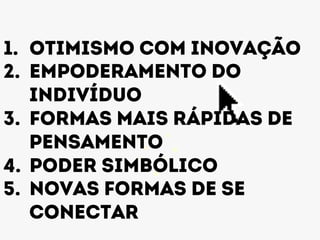 1. Otimismo com inovação 
2. Empoderamento do 
indivíduo 
3. Formas mais rápidas de 
pensamento 
4. Poder simbólico 
5. Novas formas de se 
conectar 
 