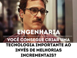 engenharia 
Você consegue criar uma 
tecnologia importante ao 
invés de melhorias 
incrementais? 
 
