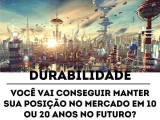 durabilidade 
Você vai conseguir manter 
sua posição no mercado em 10 
ou 20 anos no futuro? 
 
