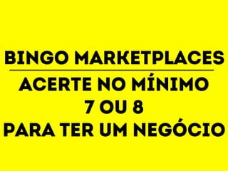 Bingo marketplaces 
Acerte no mínimo 
7 ou 8 
Para ter um negócio 
 