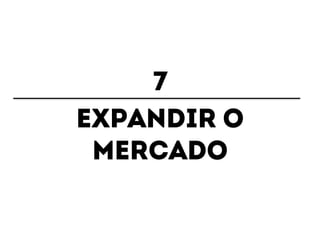 7 
Expandir o 
mercado 
 