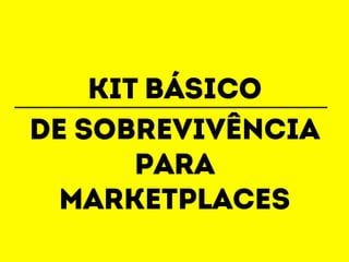 KIT básico 
De sobrevivência 
Para 
marketplaces 
 