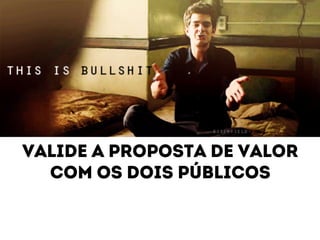 valide a proposta de valor 
com os dois públicos 
 