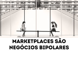 Marketplaces são 
negócios bipolares 
 